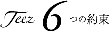 Teez6つの約束 Teez6つの約束